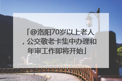 @洛阳70岁以上老人，公交敬老卡集中办理和年审工作即将开始