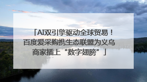 AI双引擎驱动全球贸易！百度爱采购携生态联盟为义乌商家插上“数字翅膀”