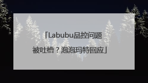 Labubu品控问题被吐槽？泡泡玛特回应